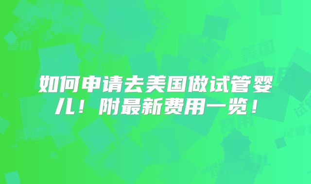 如何申请去美国做试管婴儿！附最新费用一览！