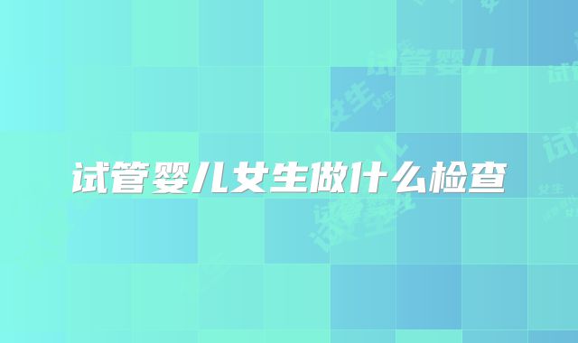 试管婴儿女生做什么检查