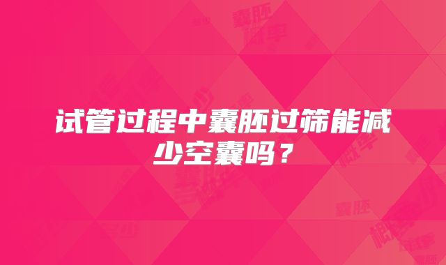 试管过程中囊胚过筛能减少空囊吗？