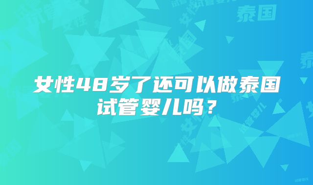 女性48岁了还可以做泰国试管婴儿吗？