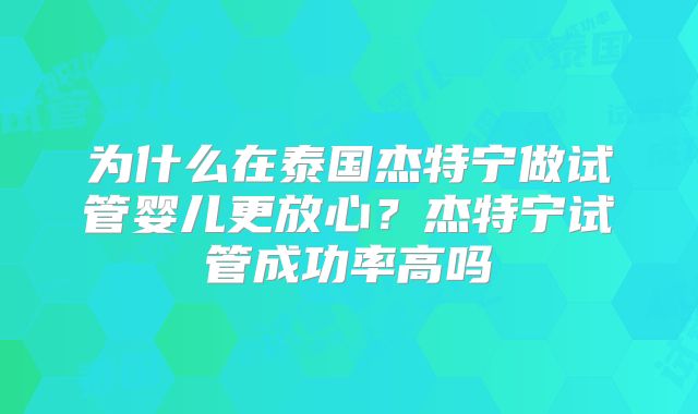 为什么在泰国杰特宁做试管婴儿更放心?杰特宁试管成功率高吗