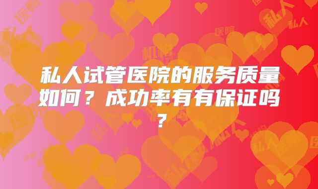 私人试管医院的服务质量如何?成功率有有保证吗?