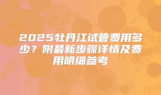 2025牡丹江试管费用多少?附最新步骤详情及费用明细参考