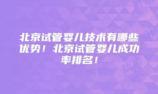 北京试管婴儿技术有哪些优势！北京试管婴儿成功率排名！