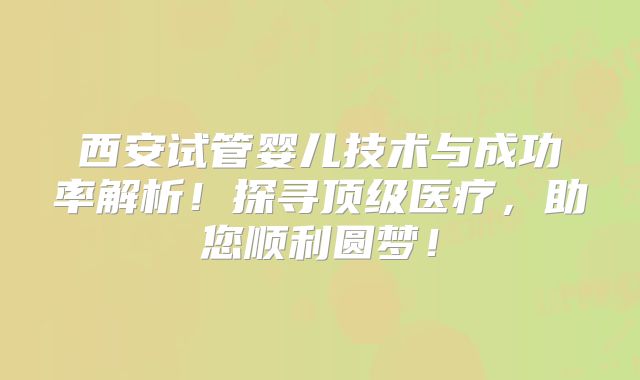 西安试管婴儿技术与成功率解析！探寻顶级医疗，助您顺利圆梦！