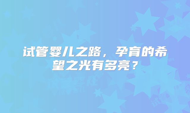 试管婴儿之路，孕育的希望之光有多亮？