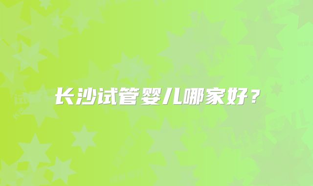 长沙试管婴儿哪家好?