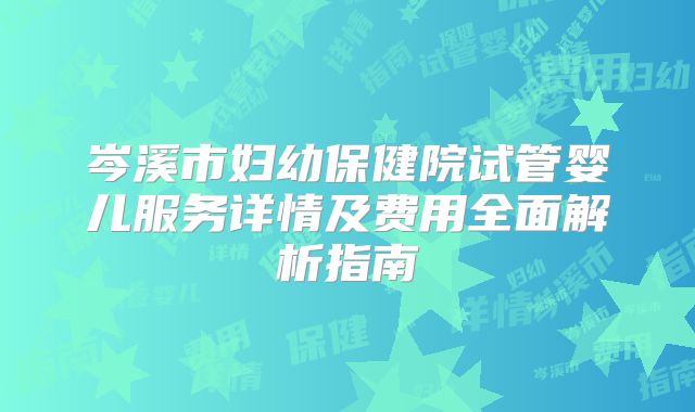 岑溪市妇幼保健院试管婴儿服务详情及费用全面解析指南