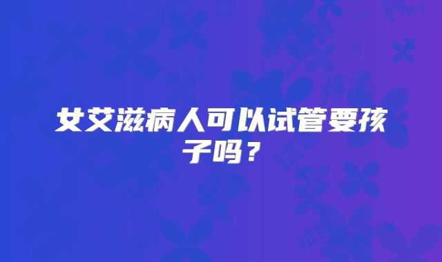 女艾滋病人可以试管要孩子吗？