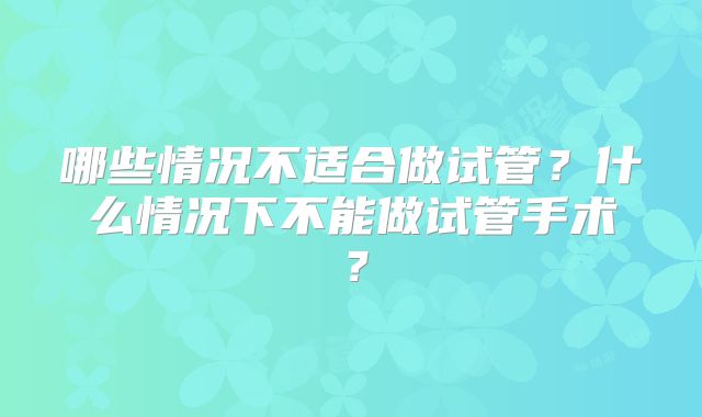 哪些情况不适合做试管？什么情况下不能做试管手术？