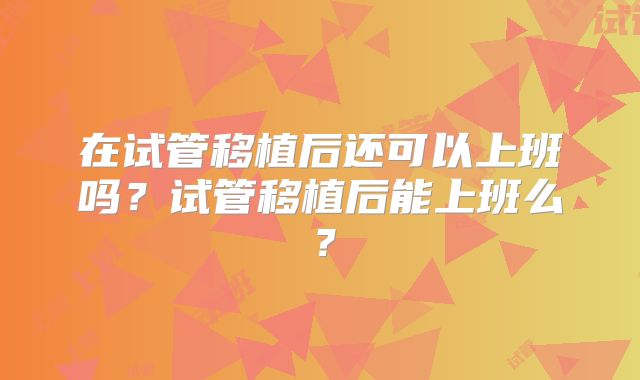 在试管移植后还可以上班吗？试管移植后能上班么？