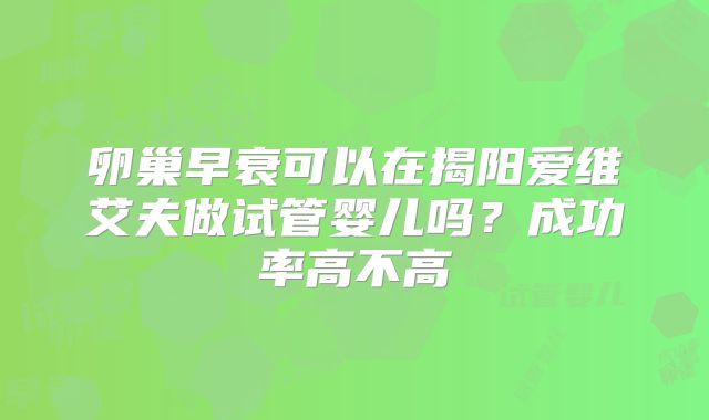卵巢早衰可以在揭阳爱维艾夫做试管婴儿吗?成功率高不高