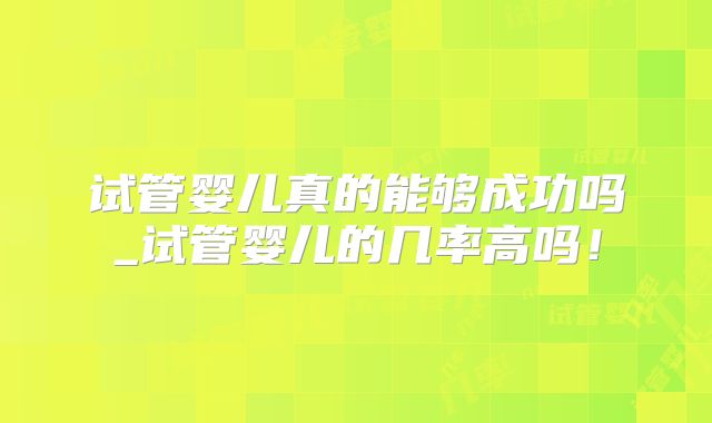 试管婴儿真的能够成功吗_试管婴儿的几率高吗！