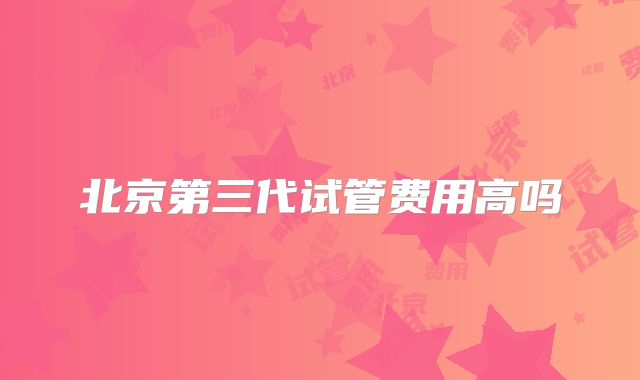 北京第三代试管费用高吗