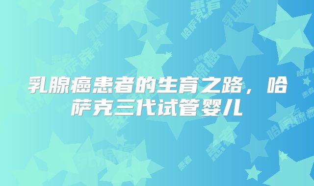 乳腺癌患者的生育之路，哈萨克三代试管婴儿