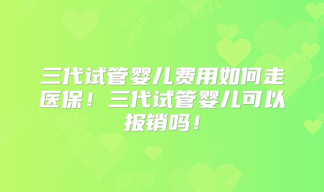 三代试管婴儿费用如何走医保!三代试管婴儿可以报销吗!