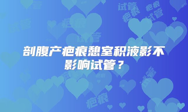 剖腹产疤痕憩室积液影不影响试管？