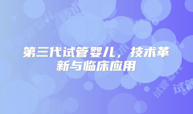 第三代试管婴儿,技术革新与临床应用