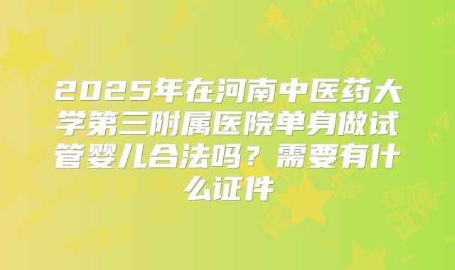 2025年在河南中医药大学第三附属医院单身做试管婴儿合法吗？需要有什么证件