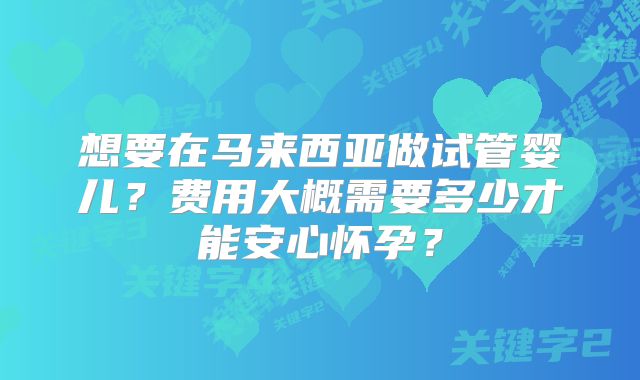 想要在马来西亚做试管婴儿?费用大概需要多少才能安心怀孕?