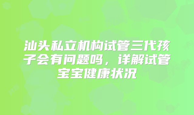 汕头私立机构试管三代孩子会有问题吗，详解试管宝宝健康状况