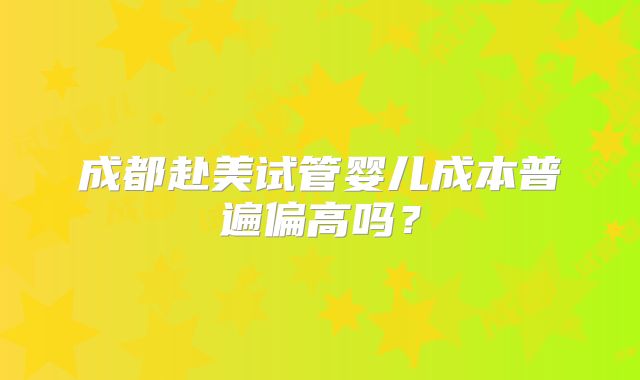 成都赴美试管婴儿成本普遍偏高吗?