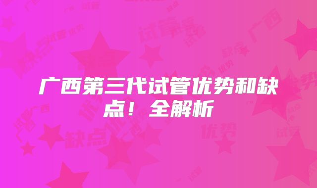 广西第三代试管优势和缺点！全解析