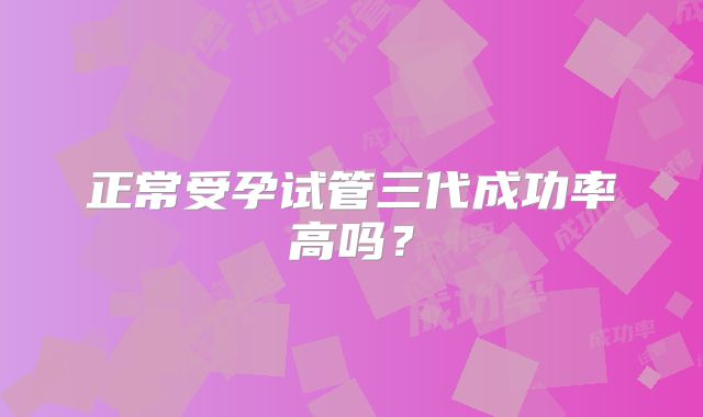 正常受孕试管三代成功率高吗?