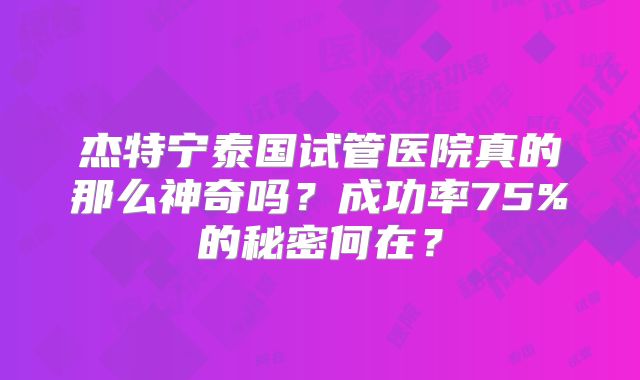 杰特宁泰国试管医院真的那么神奇吗？成功率75%的秘密何在？