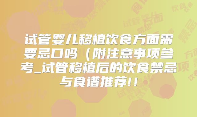 试管婴儿移植饮食方面需要忌口吗（附注意事项参考_试管移植后的饮食禁忌与食谱推荐!！