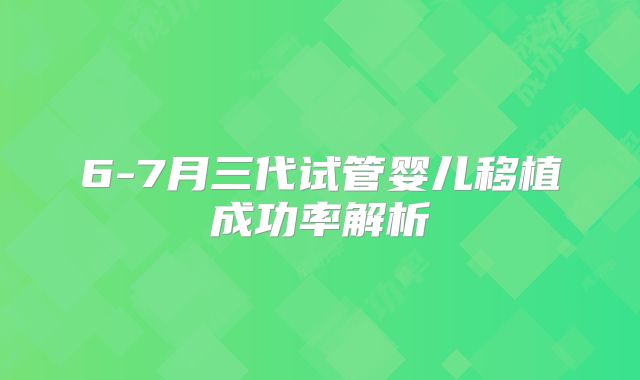 6-7月三代试管婴儿移植成功率解析
