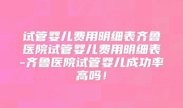 试管婴儿费用明细表齐鲁医院试管婴儿费用明细表-齐鲁医院试管婴儿成功率高吗！