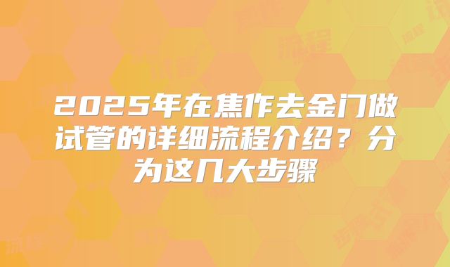 2025年在焦作去金门做试管的详细流程介绍？分为这几大步骤