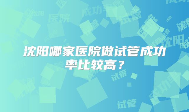 沈阳哪家医院做试管成功率比较高?