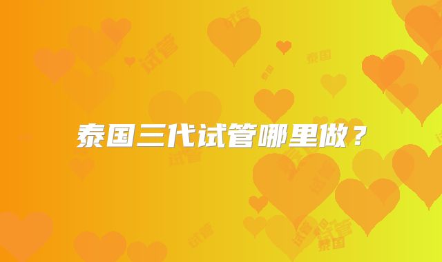 泰国三代试管哪里做?