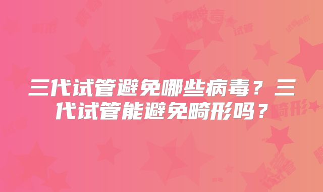 三代试管避免哪些病毒?三代试管能避免畸形吗?