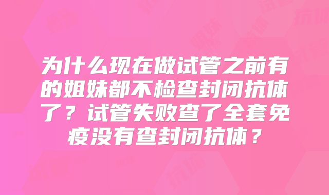 为什么现在做试管之前有的姐妹都不检查封闭抗体了？试管失败查了全套免疫没有查封闭抗体？