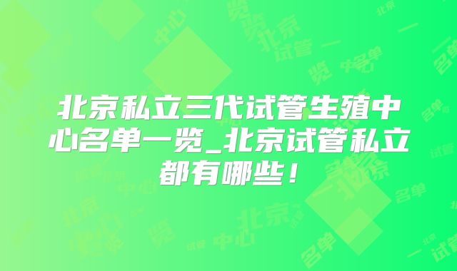北京私立三代试管生殖中心名单一览_北京试管私立都有哪些!