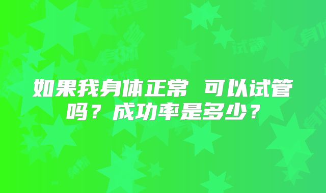 如果我身体正常 可以试管吗?成功率是多少?