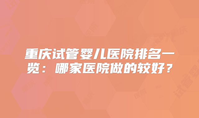 重庆试管婴儿医院排名一览：哪家医院做的较好？