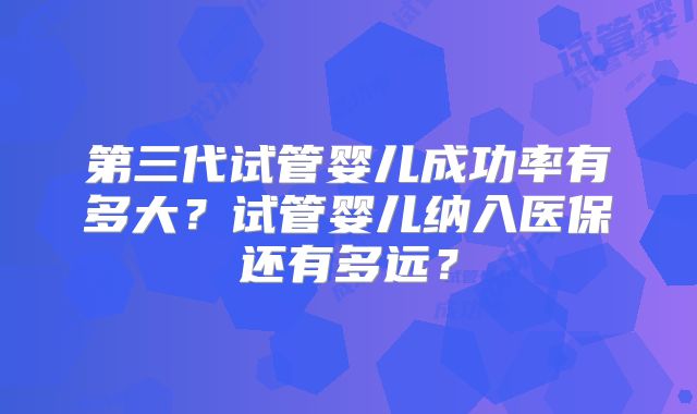第三代试管婴儿成功率有多大？试管婴儿纳入医保还有多远？