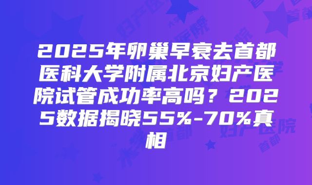 2025年卵巢早衰去首都医科大学附属北京妇产医院试管成功率高吗？2025数据揭晓55%-70%真相