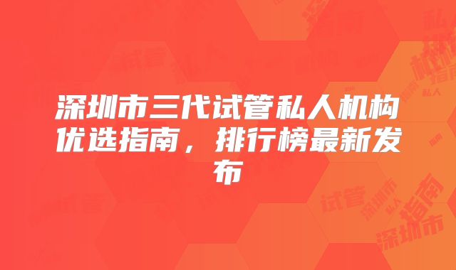 深圳市三代试管私人机构优选指南,排行榜最新发布
