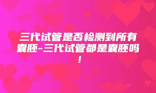 三代试管是否检测到所有囊胚-三代试管都是囊胚吗！