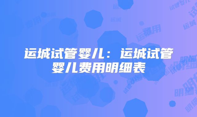 运城试管婴儿：运城试管婴儿费用明细表