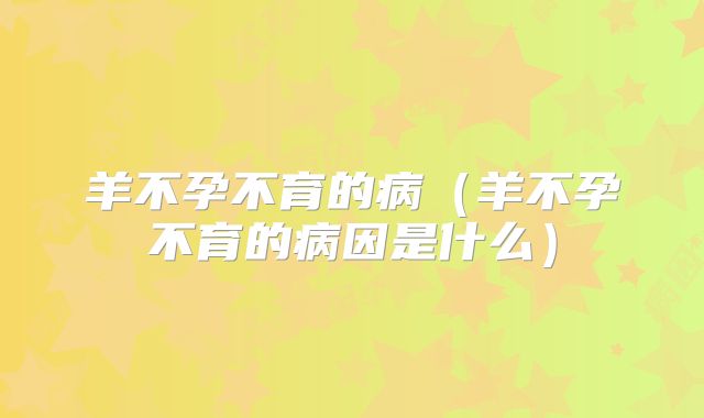 羊不孕不育的病（羊不孕不育的病因是什么）