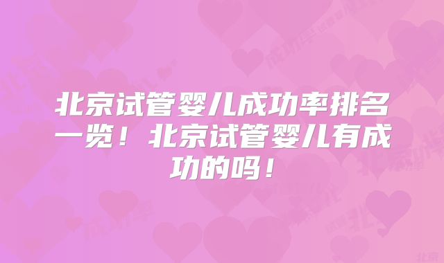 北京试管婴儿成功率排名一览！北京试管婴儿有成功的吗！