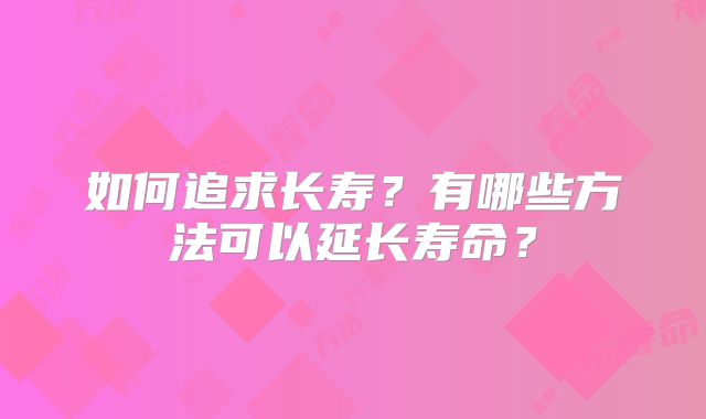 如何追求长寿?有哪些方法可以延长寿命?