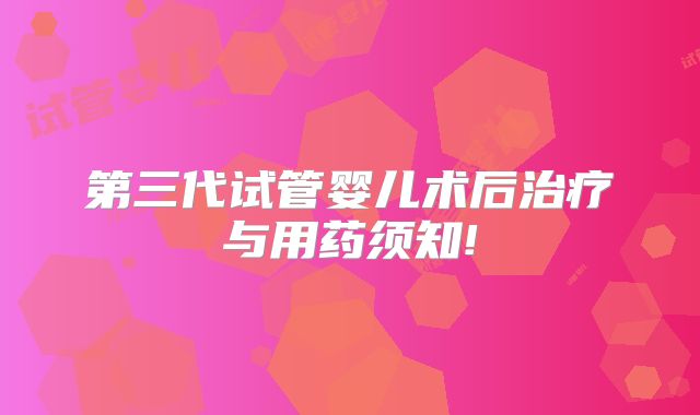 第三代试管婴儿术后治疗与用药须知!