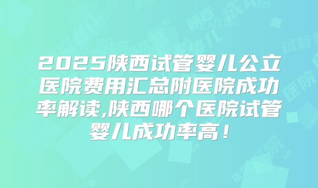 2025陕西试管婴儿公立医院费用汇总附医院成功率解读,陕西哪个医院试管婴儿成功率高!